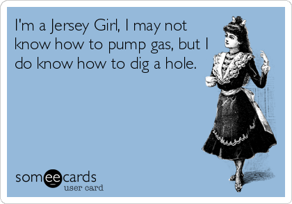 I'm a Jersey Girl, I may not know how to pump gas, but I do know how to dig a hole.